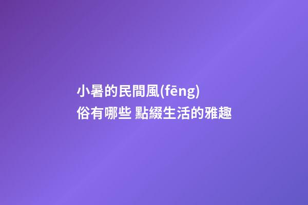 小暑的民間風(fēng)俗有哪些 點綴生活的雅趣